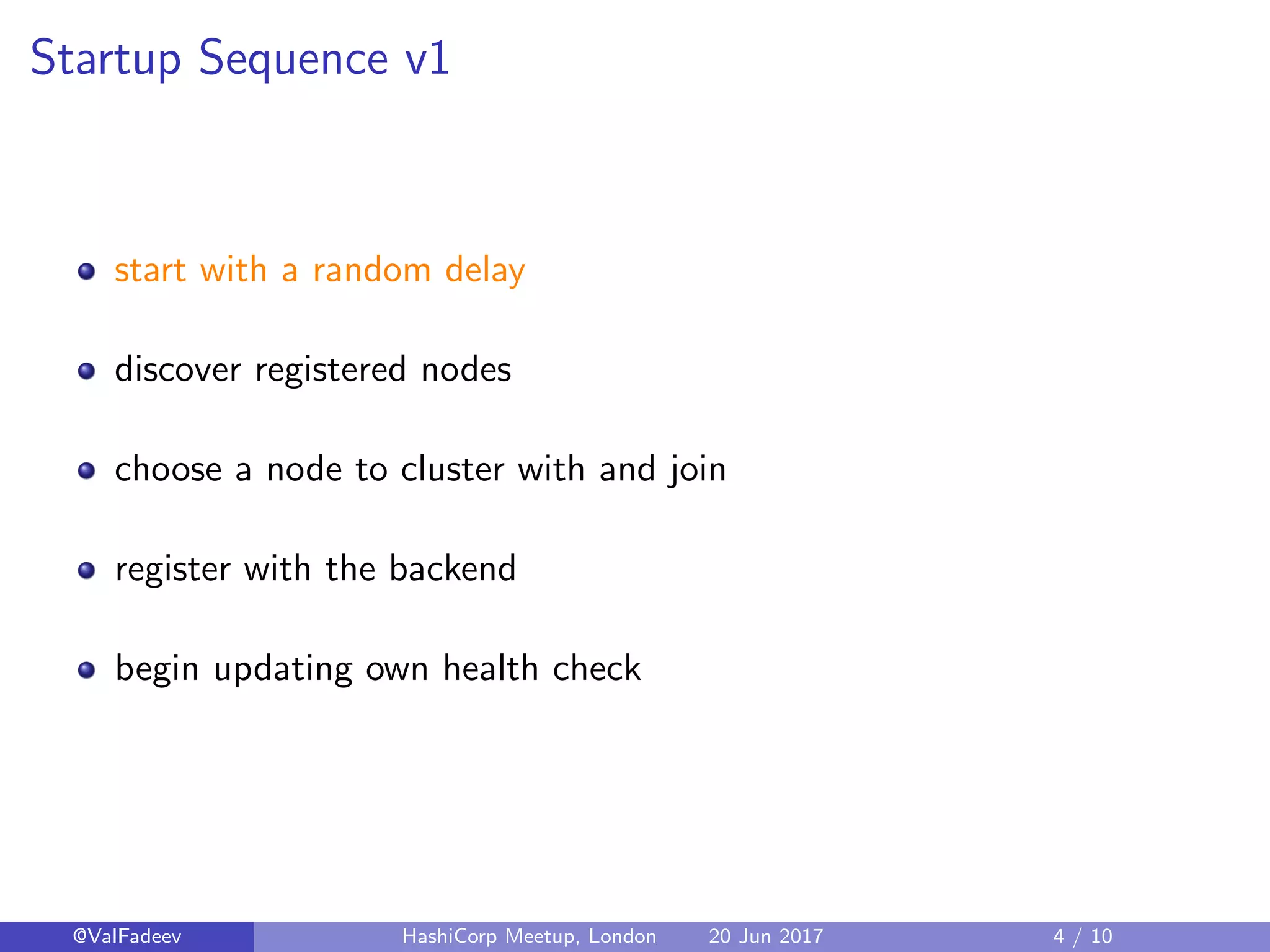 Startup Sequence v1
start with a random delay
discover registered nodes
choose a node to cluster with and join
register with the backend
begin updating own health check
@ValFadeev HashiCorp Meetup, London 20 Jun 2017 4 / 10
 