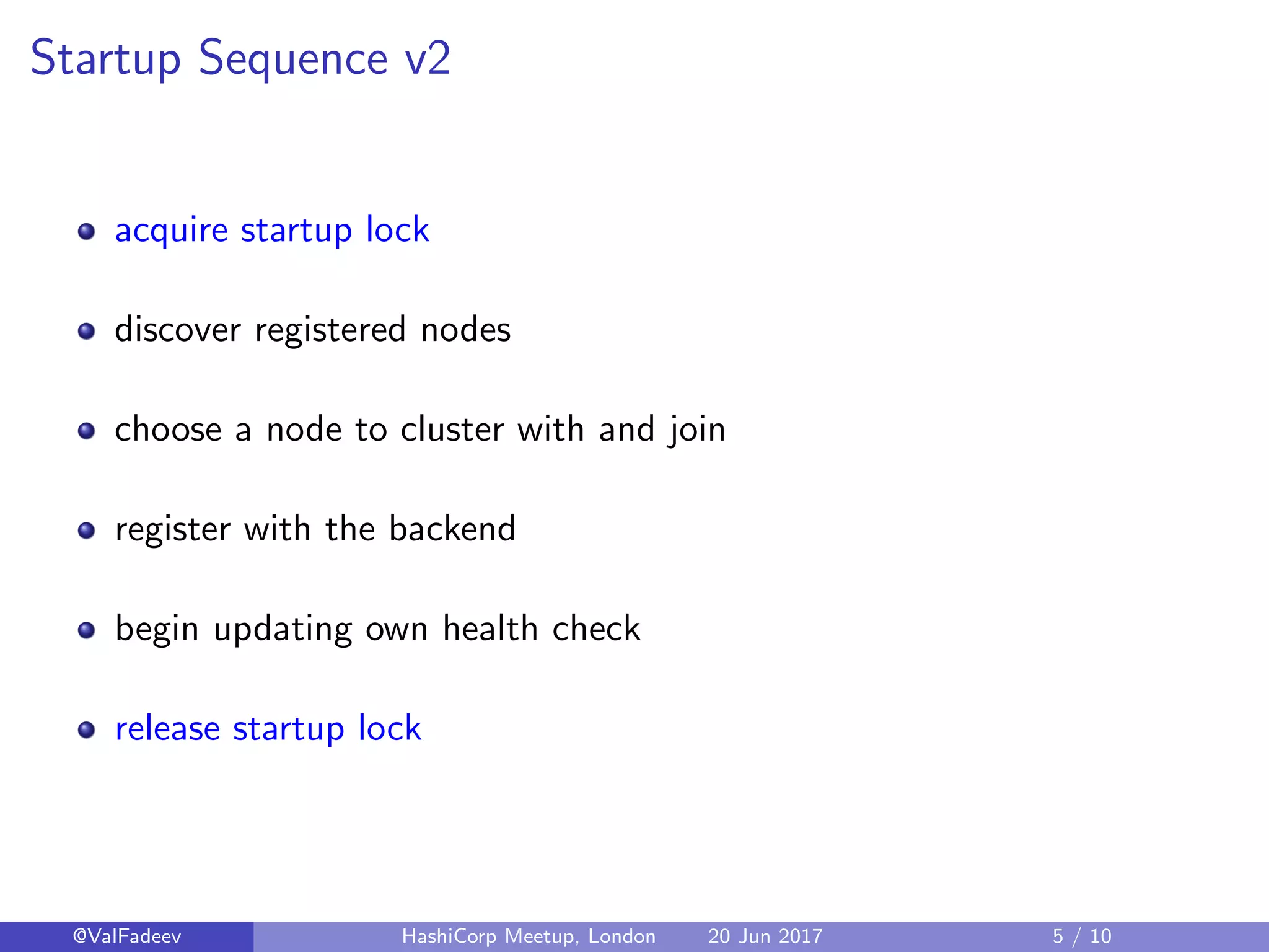 Startup Sequence v2
acquire startup lock
discover registered nodes
choose a node to cluster with and join
register with the backend
begin updating own health check
release startup lock
@ValFadeev HashiCorp Meetup, London 20 Jun 2017 5 / 10
 