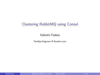 Clustering RabbitMQ using Consul
Valentin Fadeev
DevOps Engineer @ Student.com
@ValFadeev HashiCorp Meetup, London 20 Jun 2017 1 / 10
 