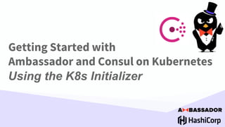 Getting Started with
Ambassador and Consul on Kubernetes
Using the K8s Initializer
 