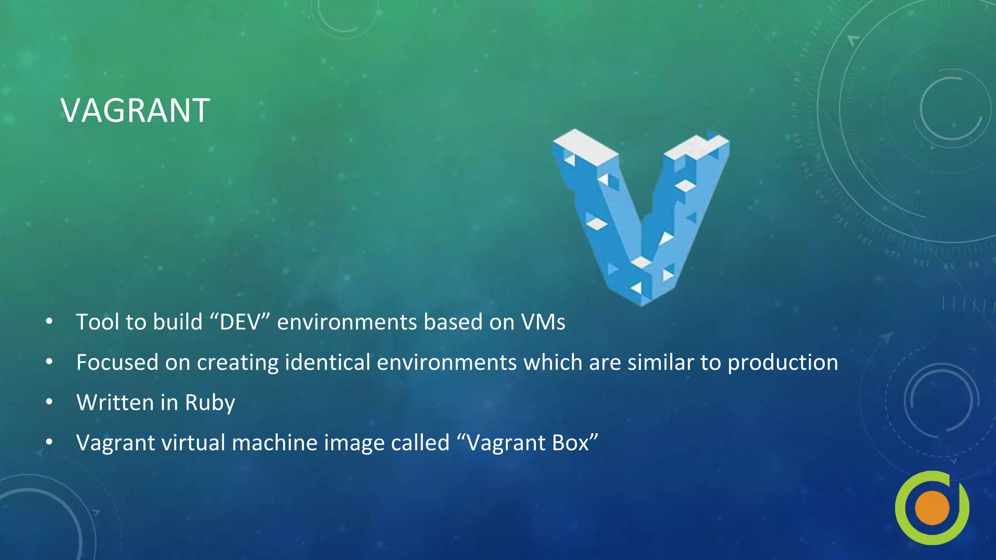 VAGRANT
• Tool to build “DEV” environments based on VMs
• Focused on creating identical environments which are similar to production
• Written in Ruby
• Vagrant virtual machine image called “Vagrant Box”
 