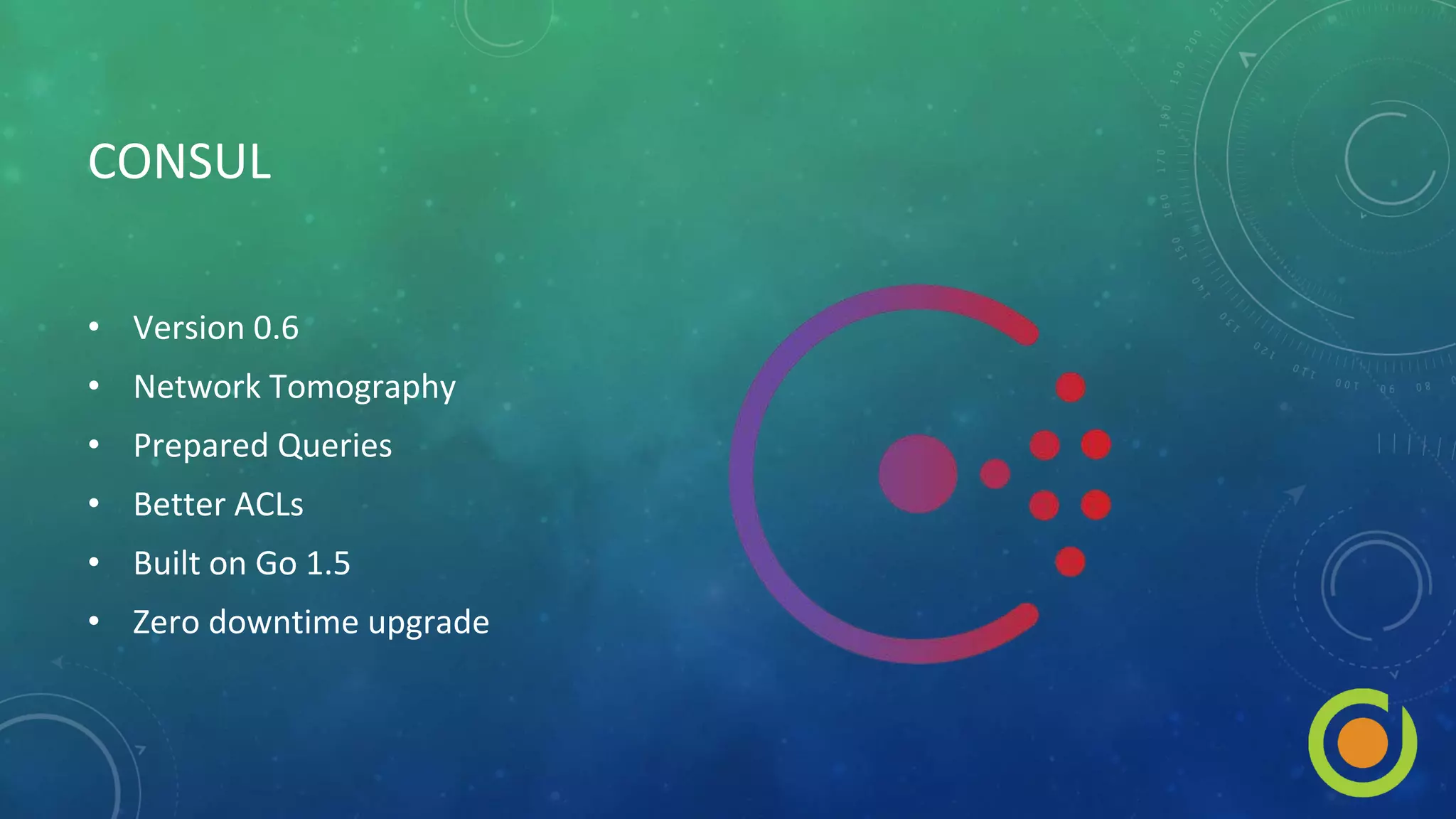 CONSUL
• Version 0.6
• Network Tomography
• Prepared Queries
• Better ACLs
• Built on Go 1.5
• Zero downtime upgrade
 