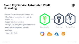 © 2018 HashiCorpVAULT UNSEAL
Cloud Key Service Automated Vault
Unsealing
▪ Protect Encryption Key with Master Key
▪ Cloud based encryption key protects
master key
▪ Supported cloud services:
▪ Google Cloud Key Management Services
▪ AWS Key Management Services
▪ AliCloud
▪ Azure Key Vault
Cloud based key Master keys Encrypted keys
63
 