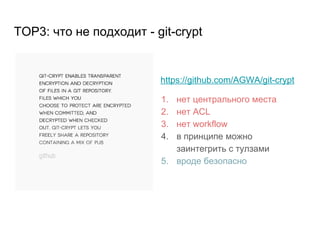 TOP3: что не подходит - git-crypt
https://github.com/AGWA/git-crypt
1. нет центрального места
2. нет ACL
3. нет workflow
4. в принципе можно
заинтегрить с тулзами
5. вроде безопасно
 