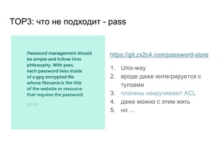 TOP3: что не подходит - pass
https://git.zx2c4.com/password-store
1. Unix-way
2. вроде даже интегрируется с
тулзами
3. плагины накручивают ACL
4. даже можно с этим жить
5. но …
 