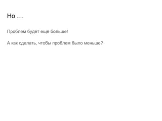 Но …
Проблем будет еще больше!
А как сделать, чтобы проблем было меньше?
 