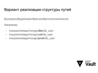 Вариант реализации структуры путей
$company/$application/$service/$environment/secret
Например:
- macpaw/setapp/mongo/dbe/db_user
- macpaw/setapp/mongo/uat/db_user
- macpaw/setapp/mongo/prod/db_user
 