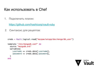 Как использовать в Chef
1. Подключить плагин:
https://github.com/hashicorp/vault-ruby
2. Синтаксис для рецептов:
 