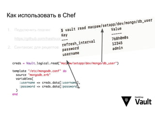 Как использовать в Chef
1. Подключить плагин:
https://github.com/hashicorp/vault-ruby
2. Синтаксис для рецептов:
 