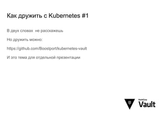 Как дружить с Kubernetes #1
В двух словах не расскажешь
Но дружить можно:
https://github.com/Boostport/kubernetes-vault
И это тема для отдельной презентации
 