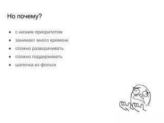 Но почему?
● с низким приоритетом
● занимает много времени
● сложно разворачивать
● сложно поддерживать
● шапочка из фольги
 