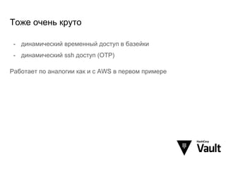 Тоже очень круто
- динамический временный доступ в базейки
- динамический ssh доступ (OTP)
Работает по аналогии как и с AWS в первом примере
 