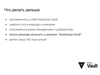 Что делать дальше
● имплементить у себя Hashicorp Vault
● шифтить его в команде и компании
● пользоваться всемы бенефитами и удобностями
● после доклада написать в резюме “Hashicorp Vault”
● делать вашу IaC еще лучше!
 