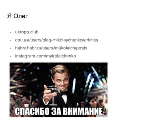 Я Олег
- ukrops.club
- dou.ua/users/oleg-mikolaychenko/articles
- habrahabr.ru/users/mukolaich/posts
- instagram.com/mykolaichenko
 