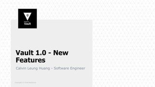 Copyright © 2018 HashiCorp
Vault 1.0 - New
Features
Calvin Leung Huang - Software Engineer
 