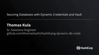 Securing Databases with Dynamic Credentials and Vault
Thomas Kula
Sr. Solutions Engineer
github.com/thomashashi/hashihang-dynamic-db-creds
 