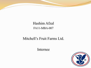 Hashim Afzal
FA11-MBA-007
Mitchell’s Fruit Farms Ltd.
Internee
 