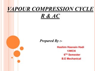 VAPOUR COMPRESSION CYCLE
R & AC
Hashim Hasnain Hadi
13ME36
6TH Semester
B.E Mechanical
Prepared By :-
 