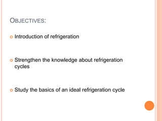 OBJECTIVES:
 Introduction of refrigeration
 Strengthen the knowledge about refrigeration
cycles
 Study the basics of an ideal refrigeration cycle
 