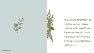 Presentation title 11
https://thyroidpharmacist.co
m/articles/dental-triggers-
hashimotos/#:~:text=Most%
20people%20with%20Hashi
moto's%20have,cavities%2C
%20inflammation%2C%20an
d%20infection.
 