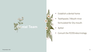 Presentation title 12
• Establish a dental home
• Toothpaste / Mouth rinse
formulated for Dry mouth
• Xylitol
• Consult the PCP/Endocrinology
Dental Team
 