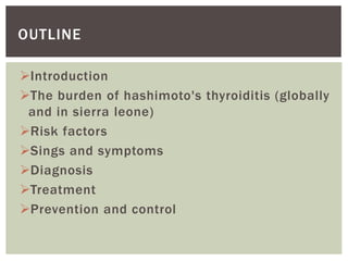 Introduction
The burden of hashimoto's thyroiditis (globally
and in sierra leone)
Risk factors
Sings and symptoms
Diagnosis
Treatment
Prevention and control
OUTLINE
 
