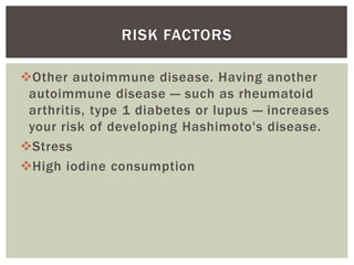 Other autoimmune disease. Having another
autoimmune disease — such as rheumatoid
arthritis, type 1 diabetes or lupus — increases
your risk of developing Hashimoto's disease.
Stress
High iodine consumption
RISK FACTORS
 