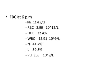• FBC at 6 p.m
- Hb 11.6 g/dl
- RBC 2.99 10^12/L
- HCT 32.4%
- WBC 15.91 10^9/L
- N 41.7%
- L 39.8%
- PLT 356 10^9/L
 