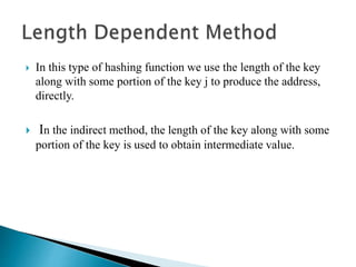  In this type of hashing function we use the length of the key
along with some portion of the key j to produce the address,
directly.
 In the indirect method, the length of the key along with some
portion of the key is used to obtain intermediate value.
 