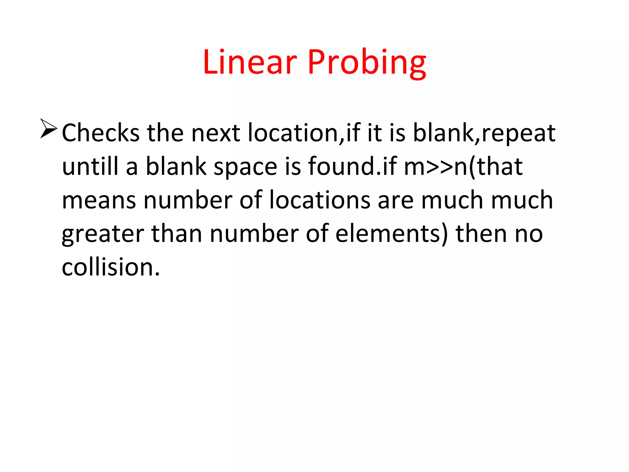 Linear Probing
Checks the next location,if it is blank,repeat
untill a blank space is found.if m>>n(that
means number of locations are much much
greater than number of elements) then no
collision.
 