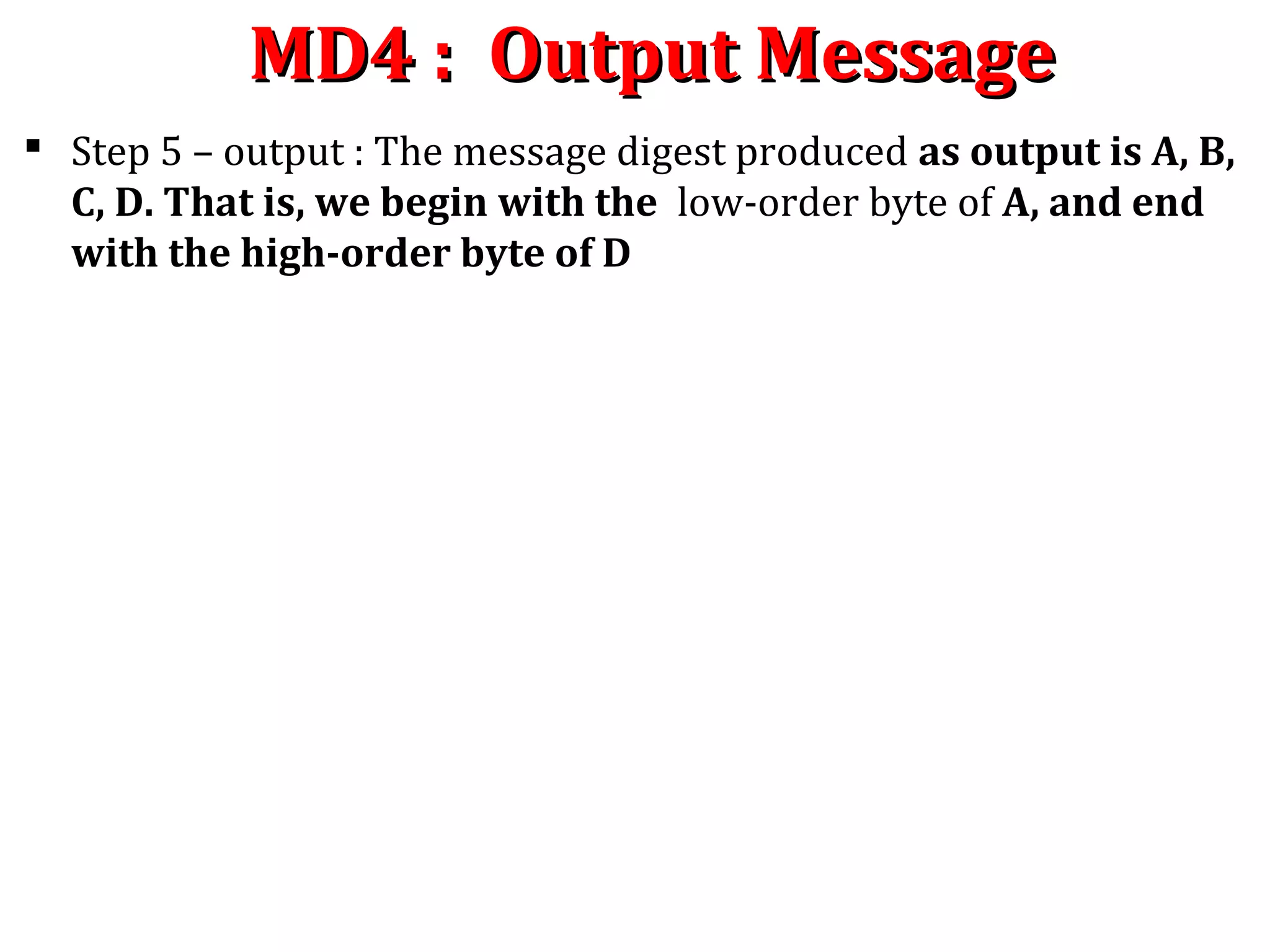 MD4 : Output MessageMD4 : Output Message
 Step 5 – output : The message digest produced as output is A, B,
C, D. That is, we begin with the low-order byte of A, and end
with the high-order byte of D
 