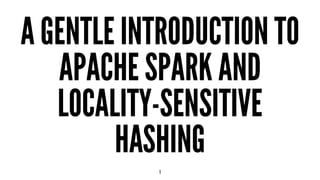 A GENTLE INTRODUCTION TO
APACHE SPARK AND
LOCALITY-SENSITIVE
HASHING
1
 