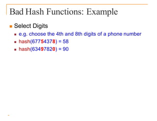 Bad Hash Functions: Example
 Select Digits
 e.g. choose the 4th and 8th digits of a phone number
 hash(67754378) = 58
 hash(63497820) = 90
 
