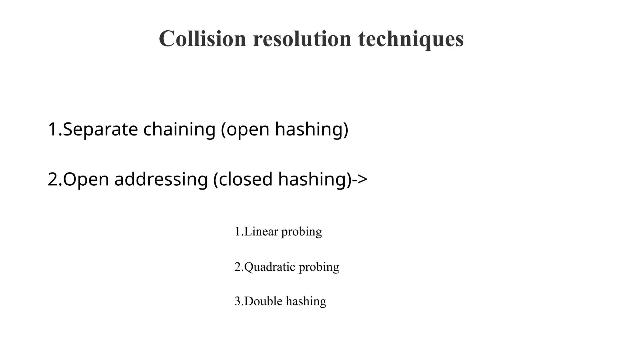 Collision resolution techniques
1.Separate chaining (open hashing)
2.Open addressing (closed hashing)->
1.Linear probing
2.Quadratic probing
3.Double hashing
 