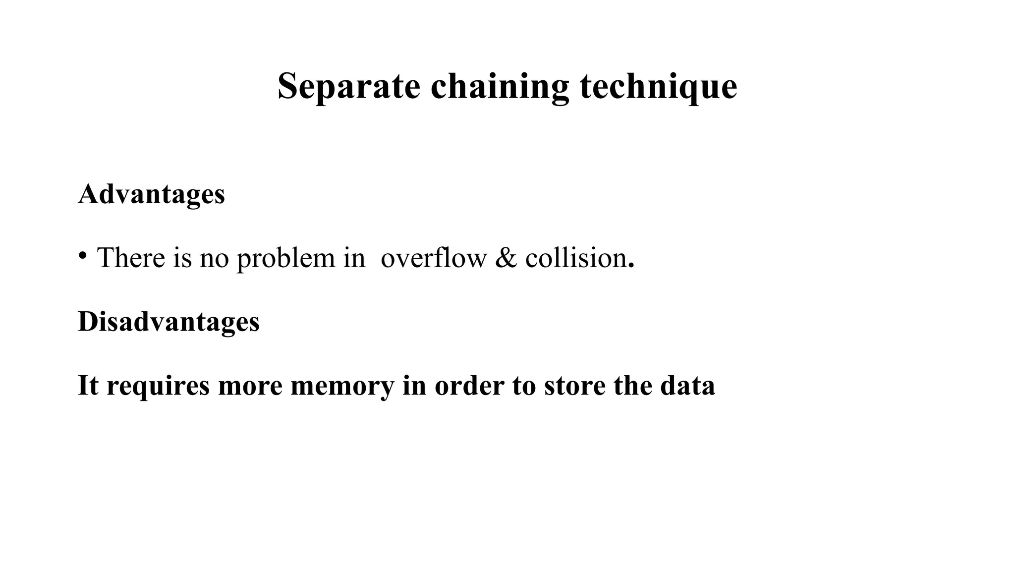 Separate chaining technique
Advantages
• There is no problem in overflow & collision.
Disadvantages
It requires more memory in order to store the data
 