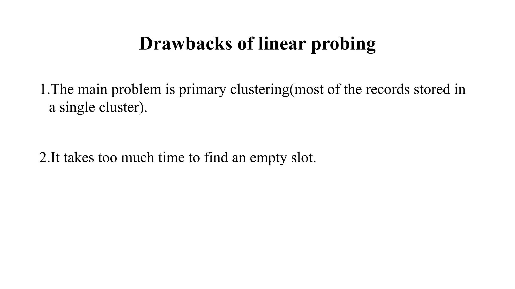 Drawbacks of linear probing
1.The main problem is primary clustering(most of the records stored in
a single cluster).
2.It takes too much time to find an empty slot.
 