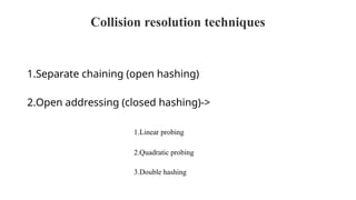 Collision resolution techniques
1.Separate chaining (open hashing)
2.Open addressing (closed hashing)->
1.Linear probing
2.Quadratic probing
3.Double hashing
 
