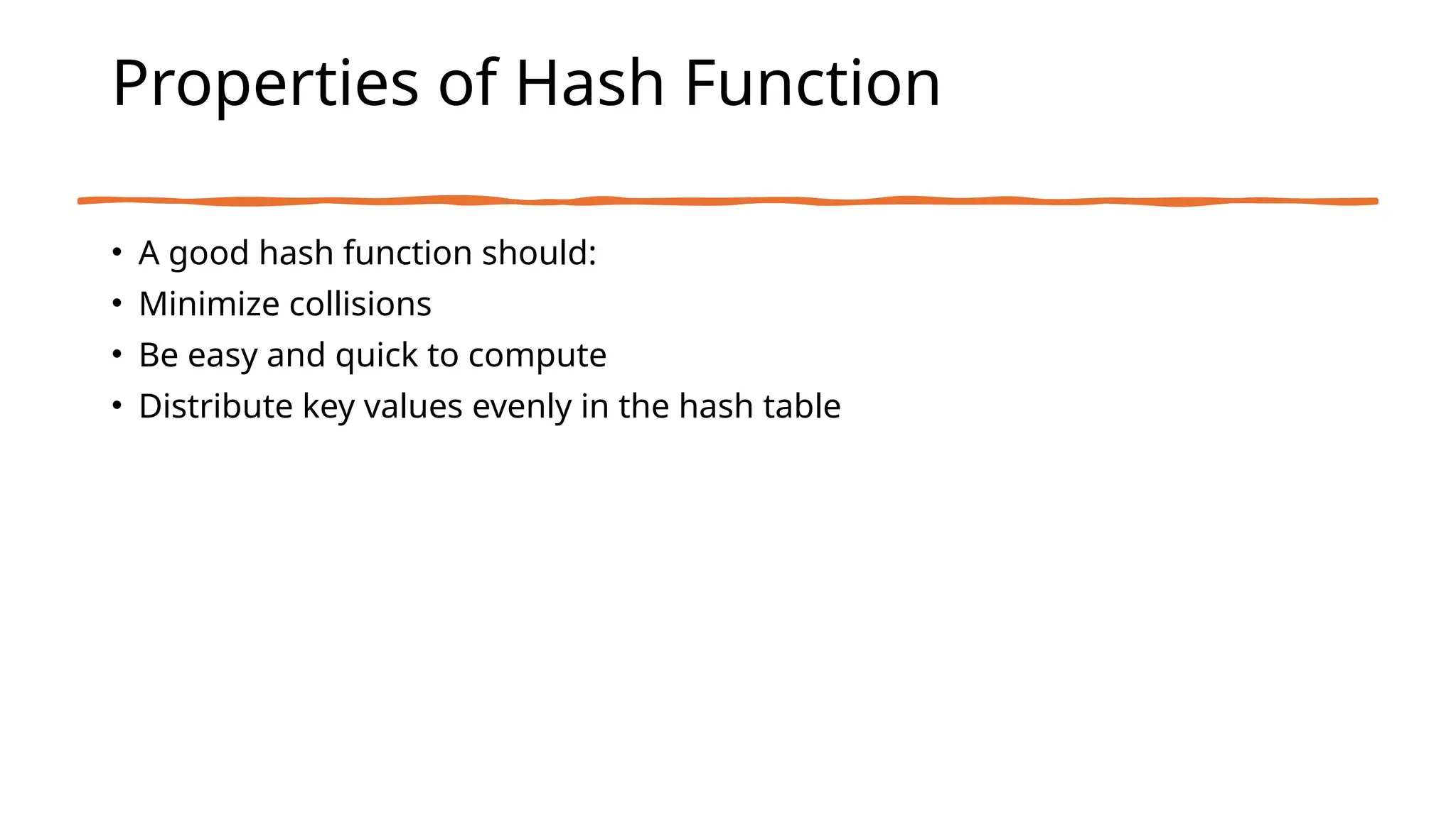 Properties of Hash Function
• A good hash function should:
• Minimize collisions
• Be easy and quick to compute
• Distribute key values evenly in the hash table
 