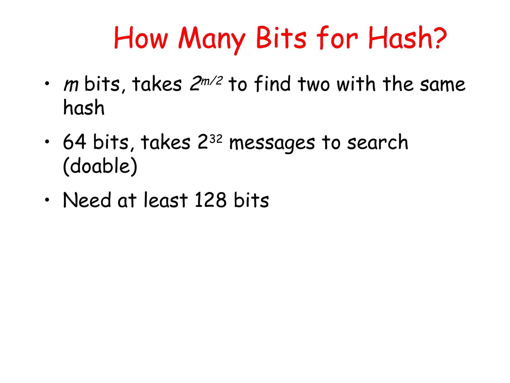 How Many Bits for Hash?
• m bits, takes 2m/2 to find two with the same
hash
• 64 bits, takes 232
messages to search
(doable)
• Need at least 128 bits
 