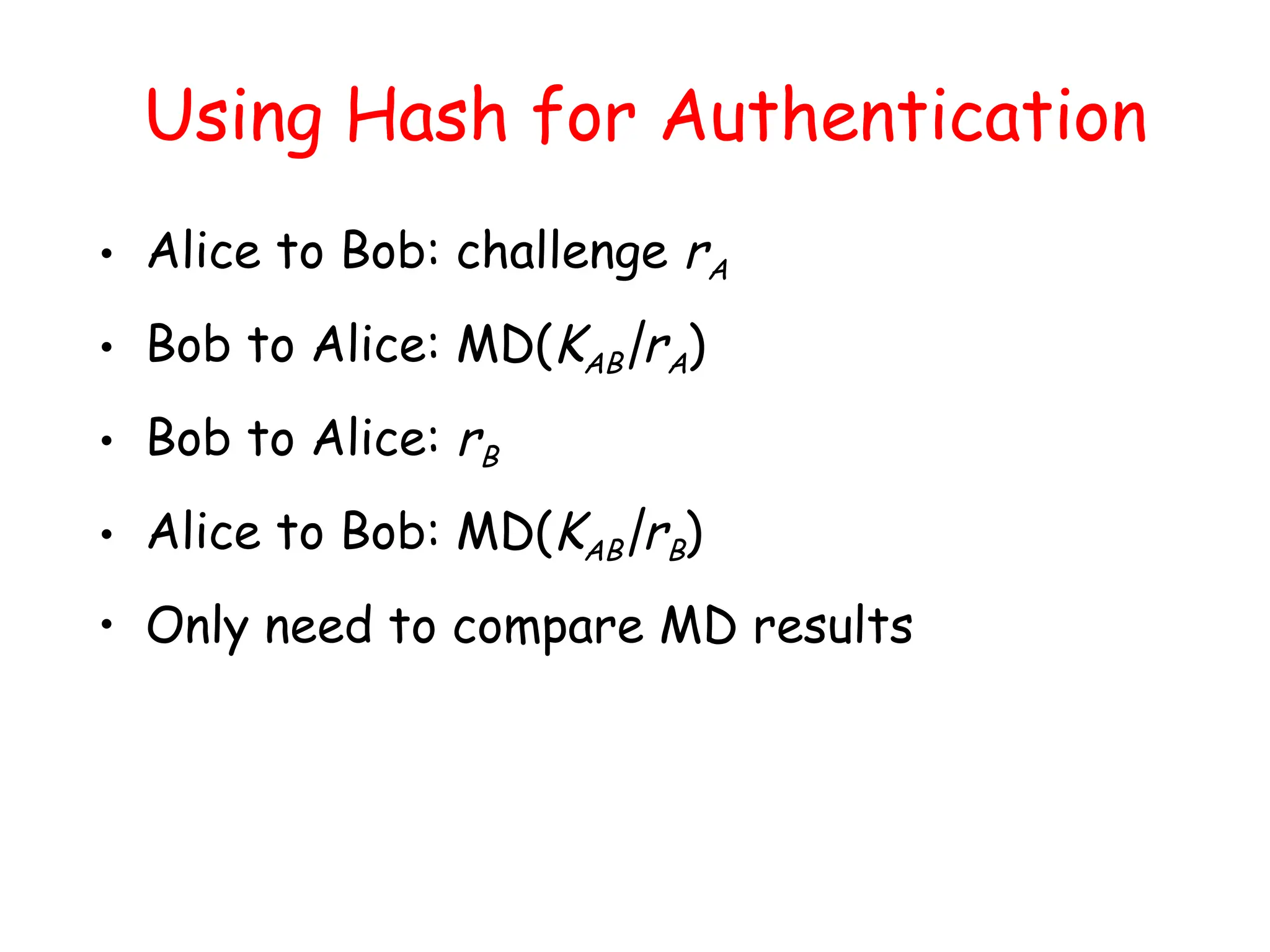 Using Hash for Authentication
• Alice to Bob: challenge rA
• Bob to Alice: MD(KAB|rA)
• Bob to Alice: rB
• Alice to Bob: MD(KAB|rB)
• Only need to compare MD results
 