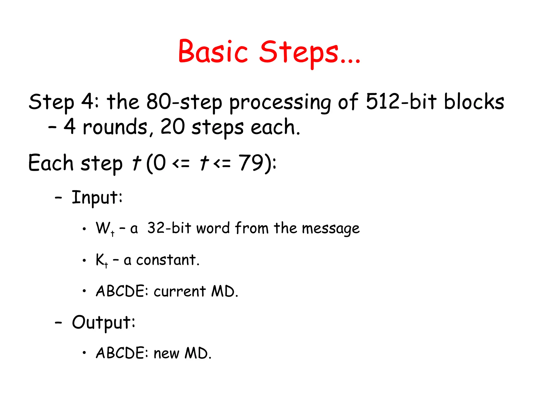 Basic Steps...
Step 4: the 80-step processing of 512-bit blocks
– 4 rounds, 20 steps each.
Each step t (0 <= t <= 79):
– Input:
• Wt – a 32-bit word from the message
• Kt – a constant.
• ABCDE: current MD.
– Output:
• ABCDE: new MD.
 