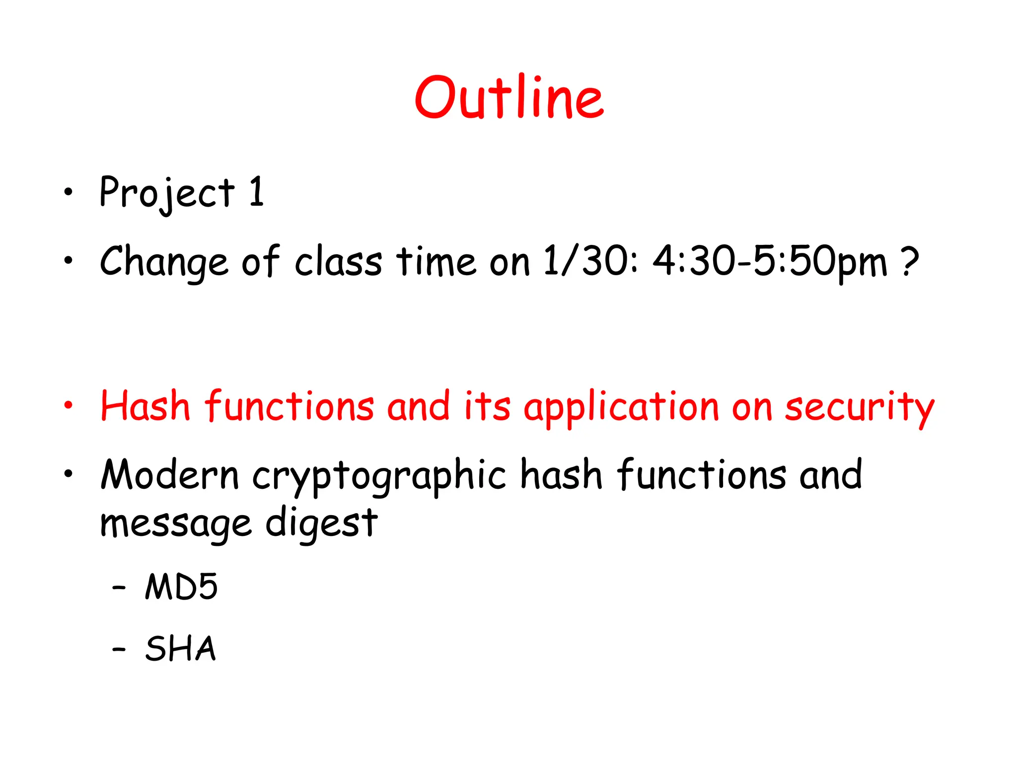Outline
• Project 1
• Change of class time on 1/30: 4:30-5:50pm ?
• Hash functions and its application on security
• Modern cryptographic hash functions and
message digest
– MD5
– SHA
 