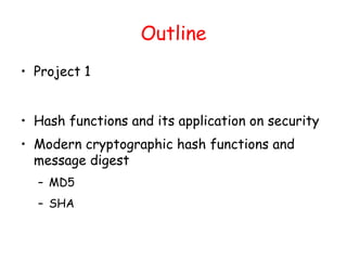 Outline
• Project 1
• Hash functions and its application on security
• Modern cryptographic hash functions and
message digest
– MD5
– SHA
 