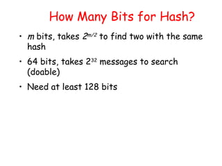 How Many Bits for Hash?
• m bits, takes 2m/2 to find two with the same
hash
• 64 bits, takes 232
messages to search
(doable)
• Need at least 128 bits
 