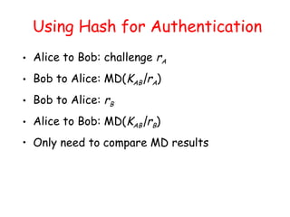 Using Hash for Authentication
• Alice to Bob: challenge rA
• Bob to Alice: MD(KAB|rA)
• Bob to Alice: rB
• Alice to Bob: MD(KAB|rB)
• Only need to compare MD results
 