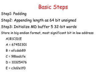 Basic Steps
Step1: Padding
Step2: Appending length as 64 bit unsigned
Step3: Initialize MD buffer 5 32-bit words
Store in big endian format, most significant bit in low address
A|B|C|D|E
A = 67452301
B = efcdab89
C = 98badcfe
D = 10325476
E = c3d2e1f0
 