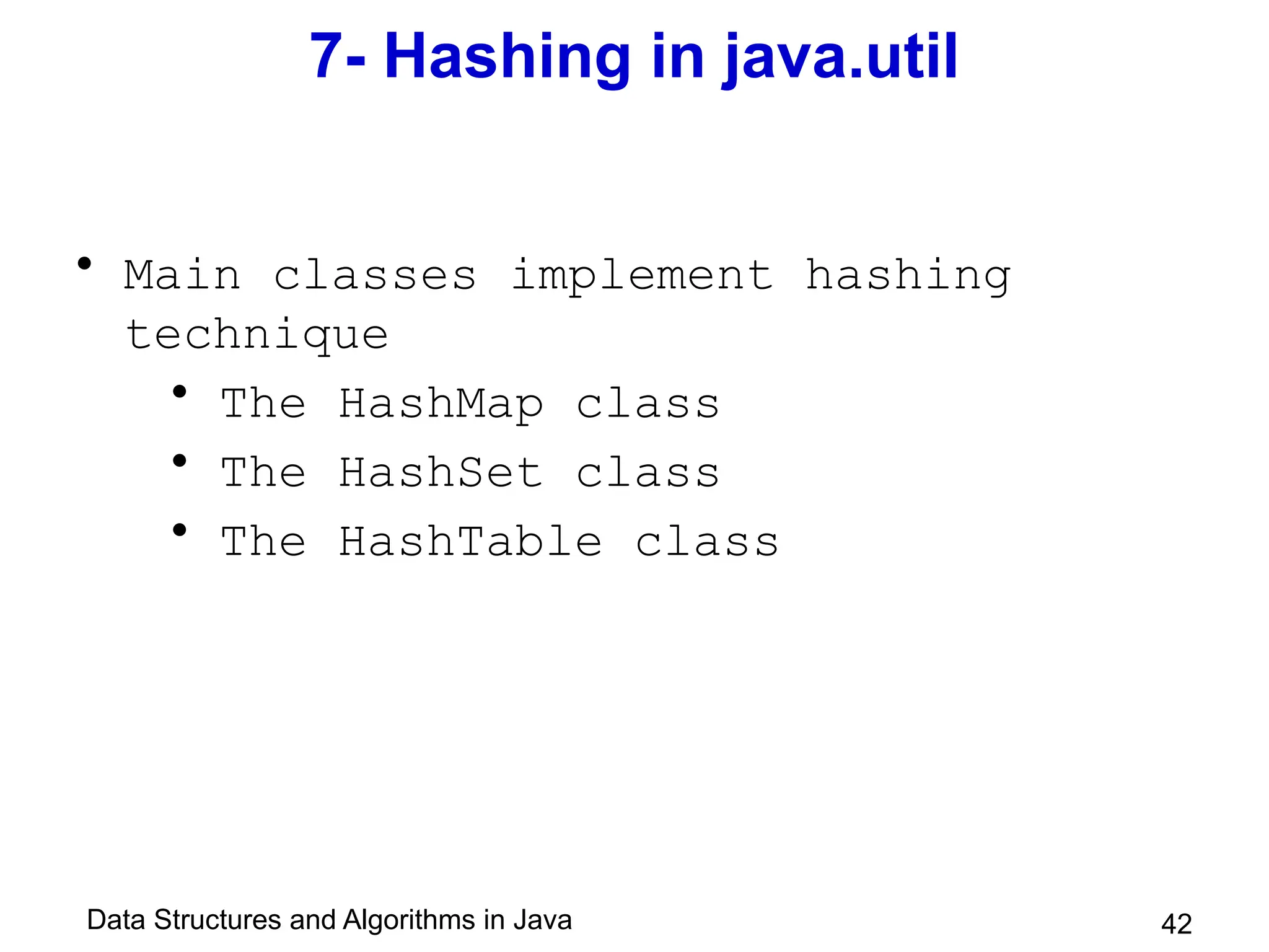 Data Structures and Algorithms in Java 42
7- Hashing in java.util
• Main classes implement hashing
technique
• The HashMap class
• The HashSet class
• The HashTable class
 
