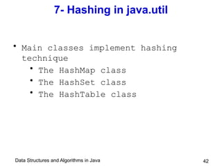 Data Structures and Algorithms in Java 42
7- Hashing in java.util
• Main classes implement hashing
technique
• The HashMap class
• The HashSet class
• The HashTable class
 