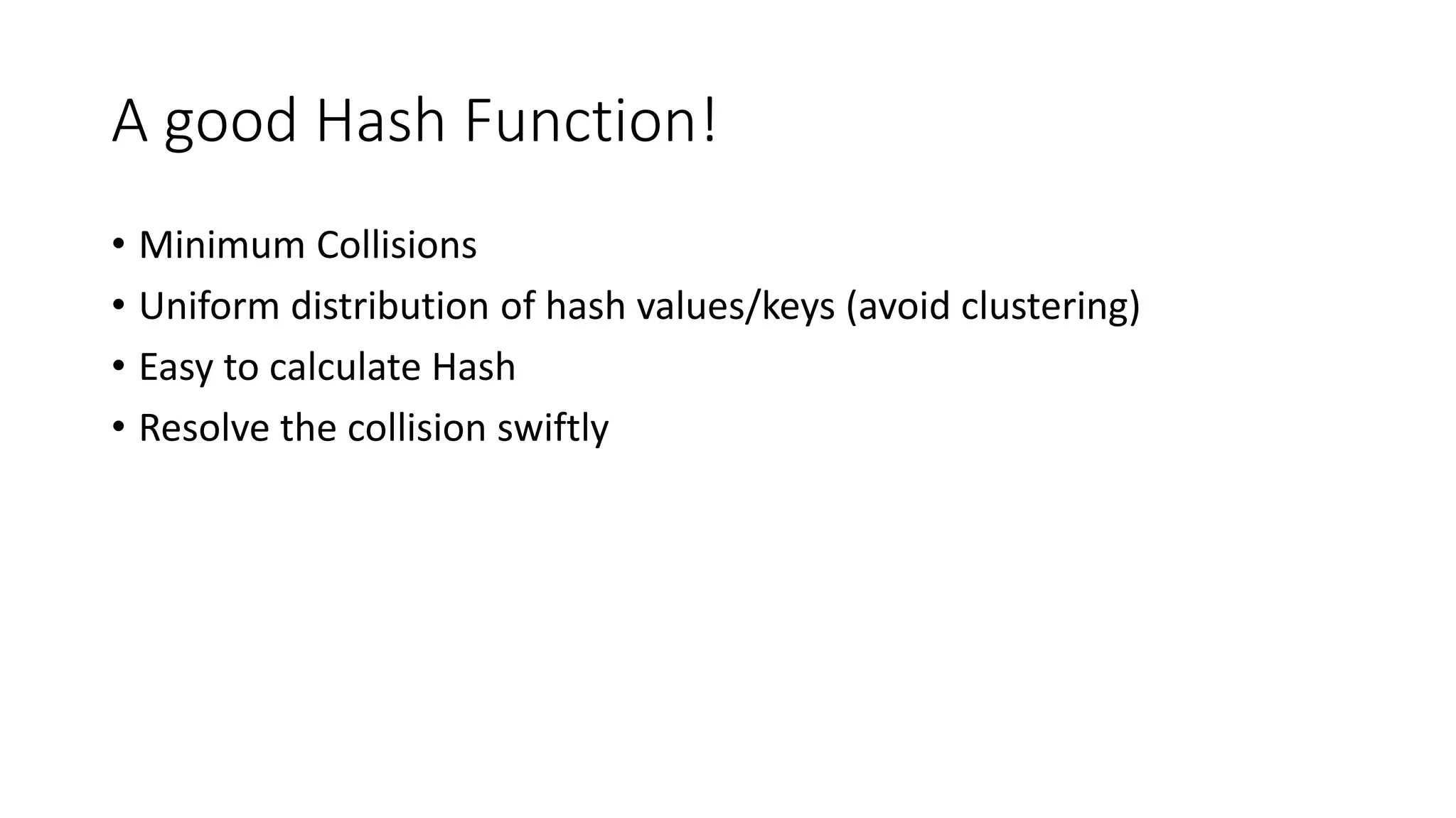 A good Hash Function! • Minimum Collisions • Uniform distribution of hash values/keys (avoid clustering) • Easy to calculate Hash • Resolve the collision swiftly 
