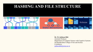 HASHING AND FILE STRUCTURE
Dr. M. Jaithoon Bibi
Assistant Professor
Department of Computer Science with Cognitive Systems
Sri Ramakrishna College of Arts and Science
Coimbatore
jaithoonbibi@srcas.ac.in
 